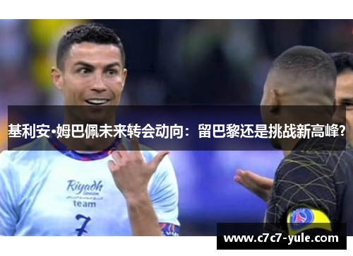 基利安·姆巴佩未来转会动向：留巴黎还是挑战新高峰？