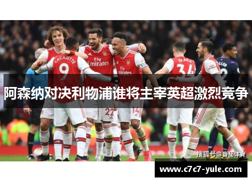 阿森纳对决利物浦谁将主宰英超激烈竞争
