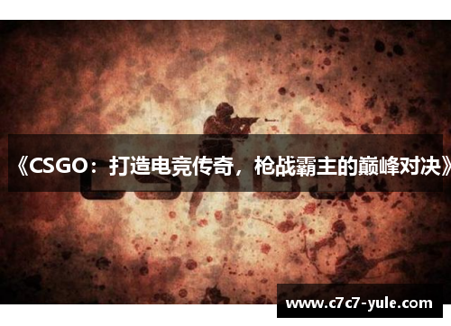 《CSGO：打造电竞传奇，枪战霸主的巅峰对决》