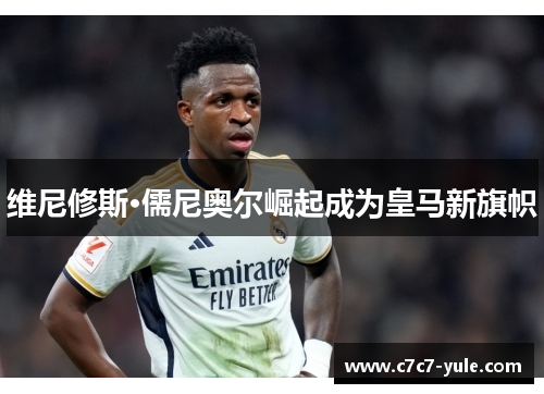 维尼修斯·儒尼奥尔崛起成为皇马新旗帜