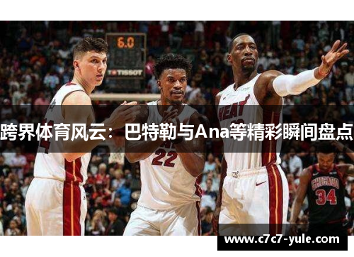 跨界体育风云：巴特勒与Ana等精彩瞬间盘点