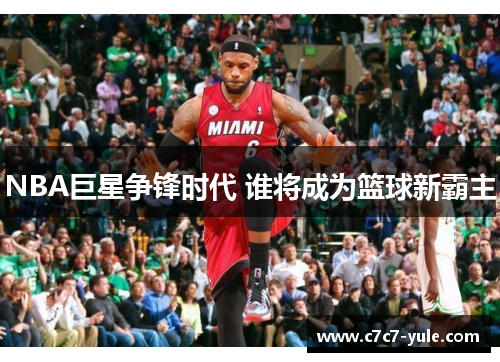 NBA巨星争锋时代 谁将成为篮球新霸主