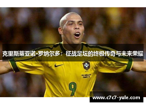 克里斯蒂亚诺·罗纳尔多：征战足坛的终极传奇与未来荣耀