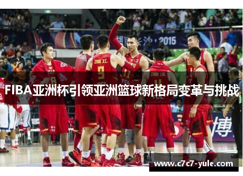 FIBA亚洲杯引领亚洲篮球新格局变革与挑战